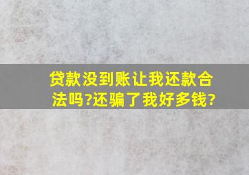 贷款没到账让我还款合法吗?还骗了我好多钱?