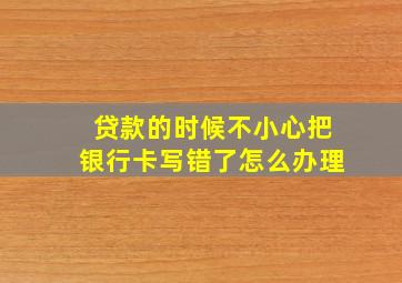 贷款的时候不小心把银行卡写错了怎么办理