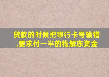 贷款的时候把银行卡号输错,要求付一半的钱解冻资金