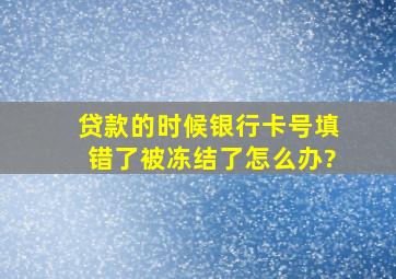 贷款的时候银行卡号填错了被冻结了怎么办?