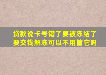 贷款说卡号错了要被冻结了要交钱解冻可以不用管它吗