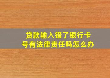 贷款输入错了银行卡号有法律责任吗怎么办