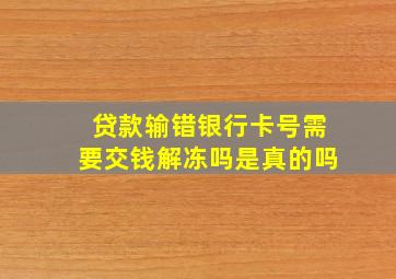 贷款输错银行卡号需要交钱解冻吗是真的吗