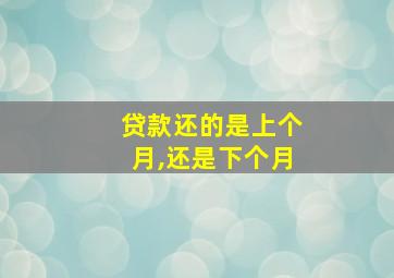 贷款还的是上个月,还是下个月