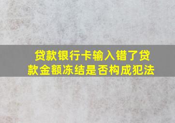 贷款银行卡输入错了贷款金额冻结是否构成犯法