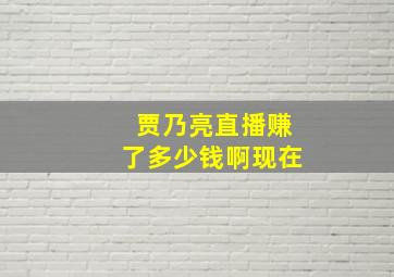 贾乃亮直播赚了多少钱啊现在