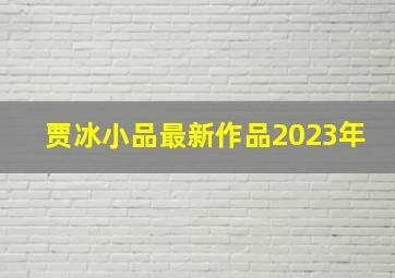 贾冰小品最新作品2023年