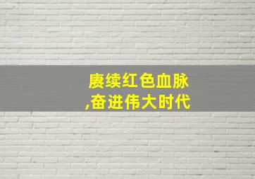 赓续红色血脉,奋进伟大时代