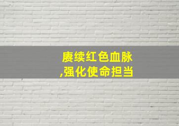 赓续红色血脉,强化使命担当