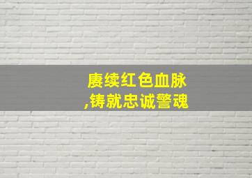 赓续红色血脉,铸就忠诚警魂