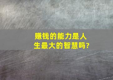 赚钱的能力是人生最大的智慧吗?