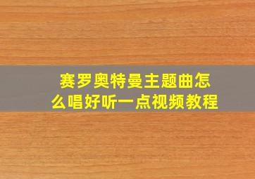 赛罗奥特曼主题曲怎么唱好听一点视频教程