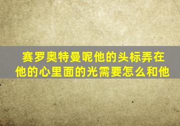 赛罗奥特曼呢他的头标弄在他的心里面的光需要怎么和他