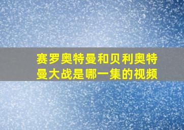 赛罗奥特曼和贝利奥特曼大战是哪一集的视频