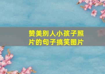 赞美别人小孩子照片的句子搞笑图片