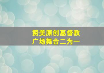 赞美原创基督教广场舞合二为一