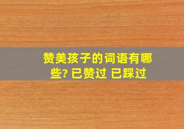 赞美孩子的词语有哪些? 已赞过 已踩过