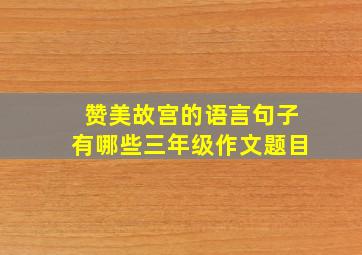 赞美故宫的语言句子有哪些三年级作文题目