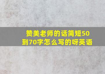 赞美老师的话简短50到70字怎么写的呀英语