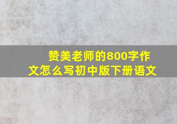 赞美老师的800字作文怎么写初中版下册语文