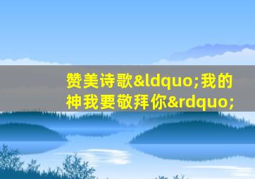 赞美诗歌“我的神我要敬拜你”