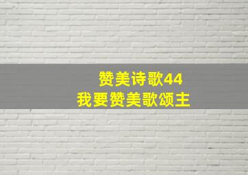 赞美诗歌44我要赞美歌颂主