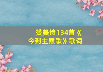 赞美诗134首《今到主殿歌》歌词