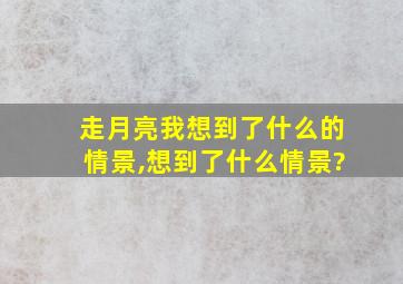 走月亮我想到了什么的情景,想到了什么情景?