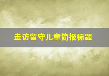 走访留守儿童简报标题