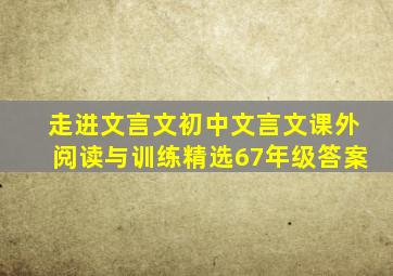 走进文言文初中文言文课外阅读与训练精选67年级答案