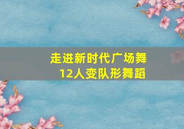 走进新时代广场舞12人变队形舞蹈