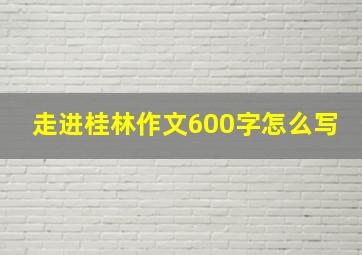 走进桂林作文600字怎么写