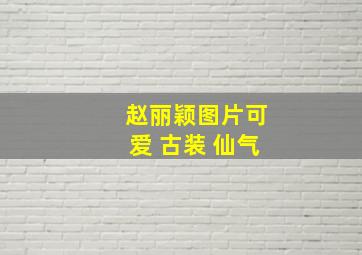 赵丽颖图片可爱 古装 仙气