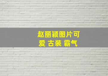 赵丽颖图片可爱 古装 霸气