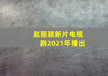 赵丽颖新片电视剧2021年播出