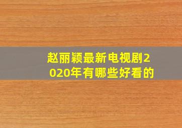 赵丽颖最新电视剧2020年有哪些好看的