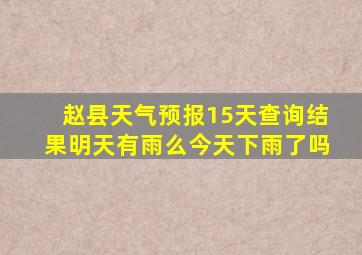 赵县天气预报15天查询结果明天有雨么今天下雨了吗