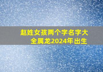 赵姓女孩两个字名字大全属龙2024年出生