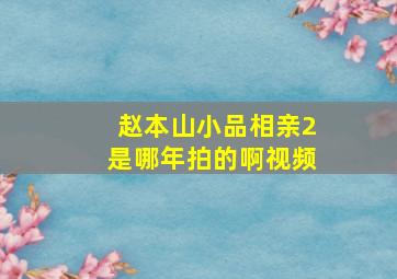 赵本山小品相亲2是哪年拍的啊视频