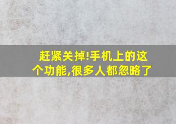 赶紧关掉!手机上的这个功能,很多人都忽略了