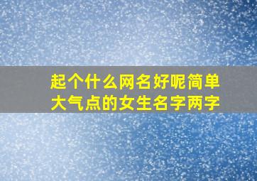 起个什么网名好呢简单大气点的女生名字两字