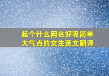 起个什么网名好呢简单大气点的女生英文翻译