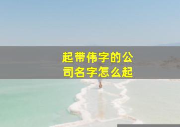 起带伟字的公司名字怎么起