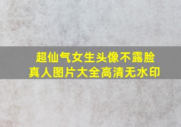 超仙气女生头像不露脸真人图片大全高清无水印