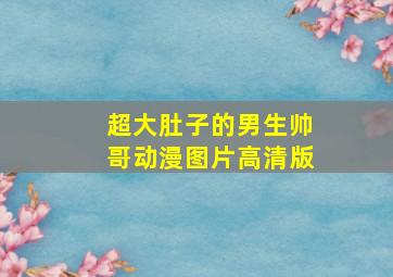 超大肚子的男生帅哥动漫图片高清版