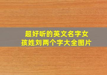 超好听的英文名字女孩姓刘两个字大全图片