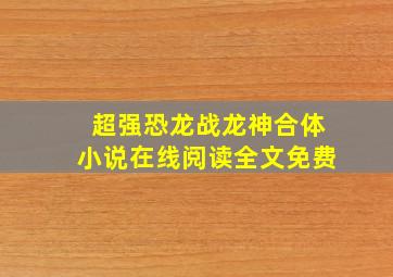 超强恐龙战龙神合体小说在线阅读全文免费