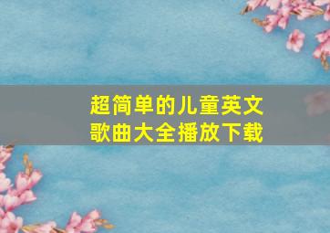 超简单的儿童英文歌曲大全播放下载