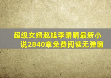 超级女婿赵旭李晴晴最新小说2840章免费阅读无弹窗