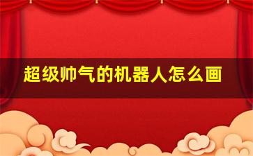 超级帅气的机器人怎么画